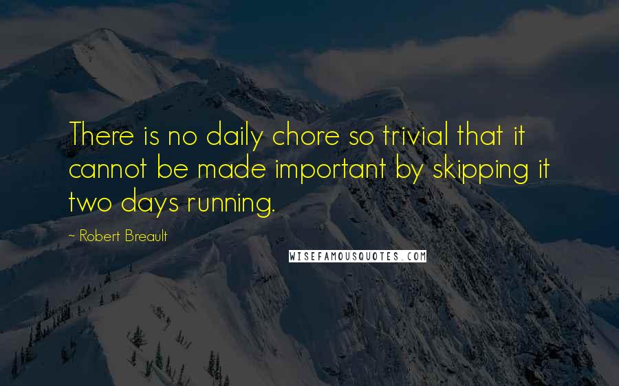 Robert Breault Quotes: There is no daily chore so trivial that it cannot be made important by skipping it two days running.