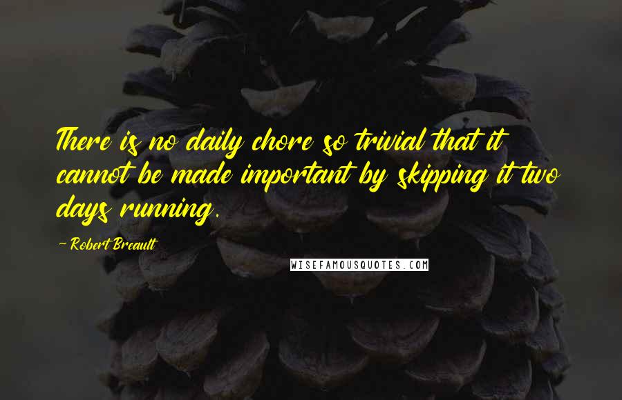 Robert Breault Quotes: There is no daily chore so trivial that it cannot be made important by skipping it two days running.