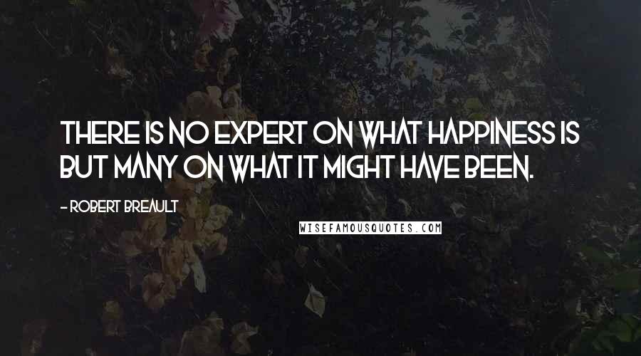 Robert Breault Quotes: There is no expert on what happiness is but many on what it might have been.