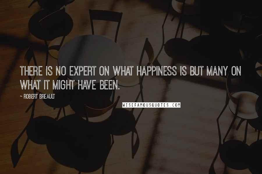 Robert Breault Quotes: There is no expert on what happiness is but many on what it might have been.