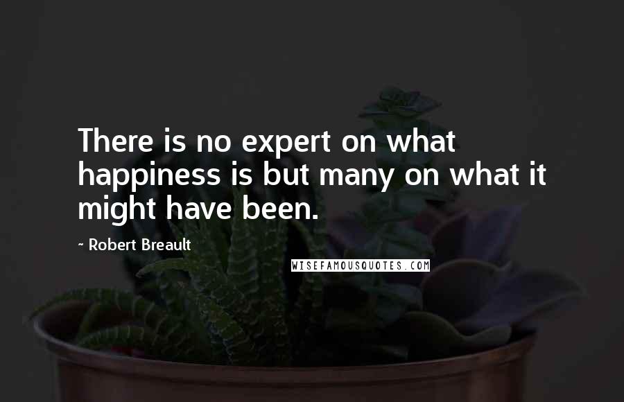 Robert Breault Quotes: There is no expert on what happiness is but many on what it might have been.