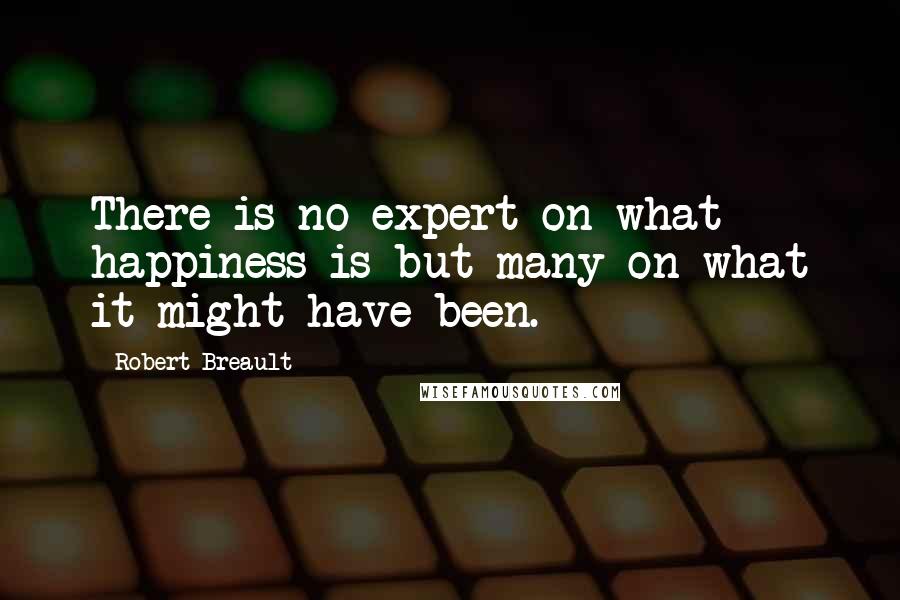 Robert Breault Quotes: There is no expert on what happiness is but many on what it might have been.