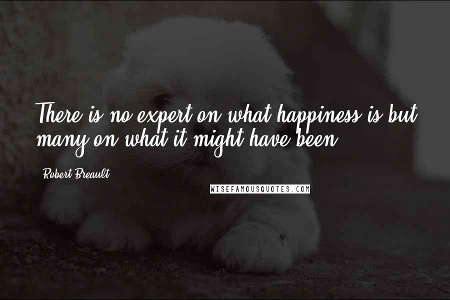 Robert Breault Quotes: There is no expert on what happiness is but many on what it might have been.