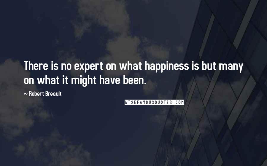 Robert Breault Quotes: There is no expert on what happiness is but many on what it might have been.