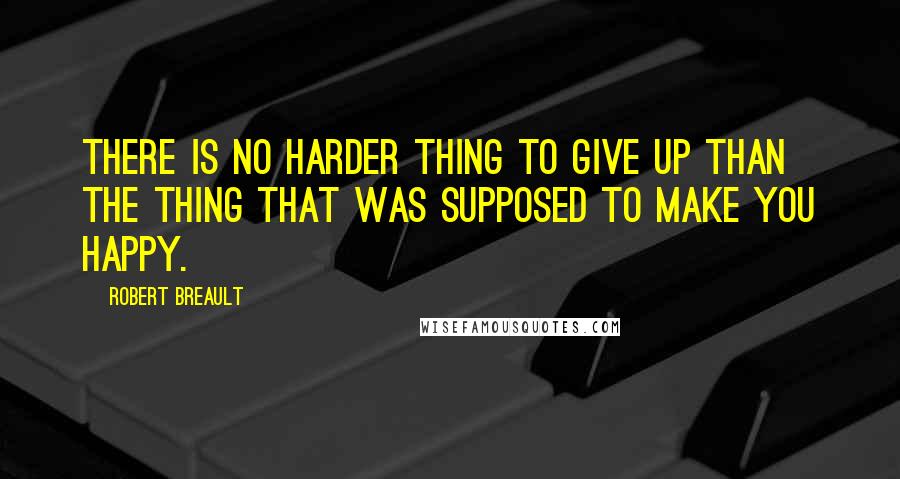 Robert Breault Quotes: There is no harder thing to give up than the thing that was supposed to make you happy.