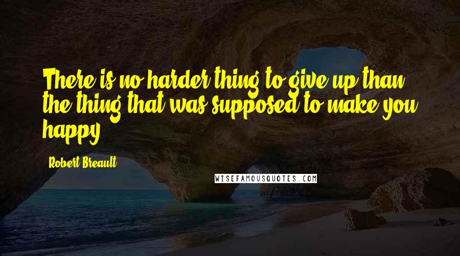 Robert Breault Quotes: There is no harder thing to give up than the thing that was supposed to make you happy.