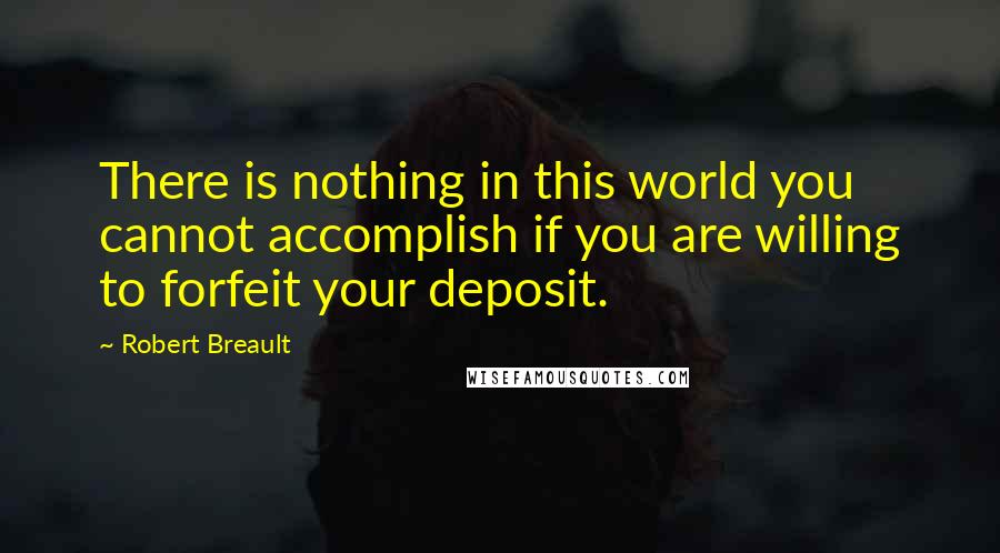 Robert Breault Quotes: There is nothing in this world you cannot accomplish if you are willing to forfeit your deposit.