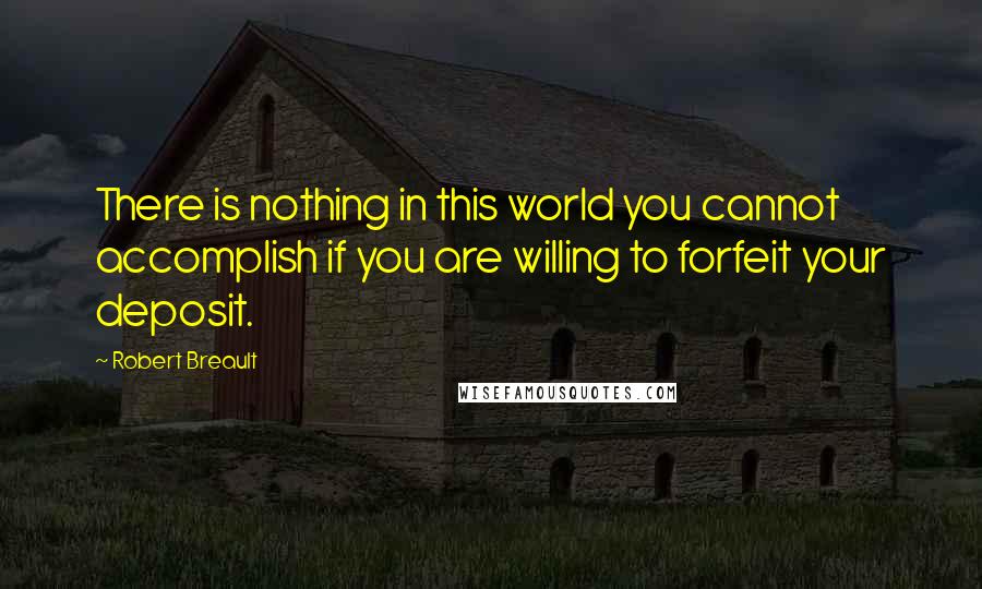 Robert Breault Quotes: There is nothing in this world you cannot accomplish if you are willing to forfeit your deposit.