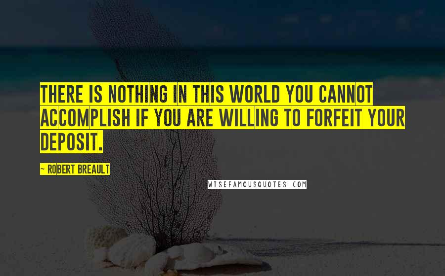 Robert Breault Quotes: There is nothing in this world you cannot accomplish if you are willing to forfeit your deposit.