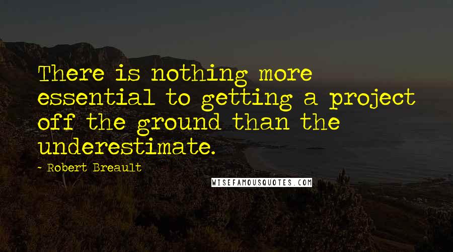 Robert Breault Quotes: There is nothing more essential to getting a project off the ground than the underestimate.