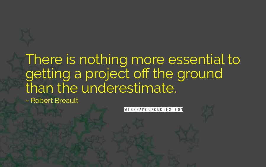 Robert Breault Quotes: There is nothing more essential to getting a project off the ground than the underestimate.