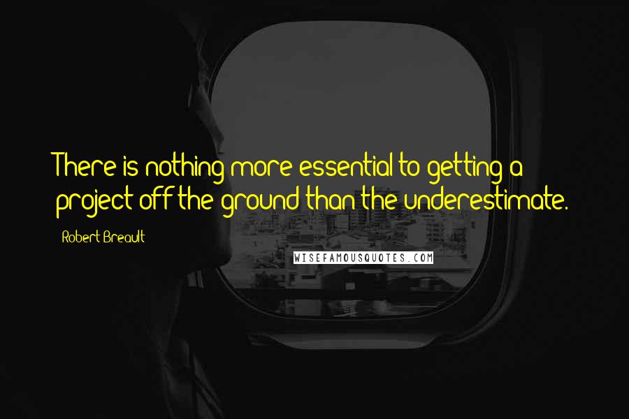 Robert Breault Quotes: There is nothing more essential to getting a project off the ground than the underestimate.