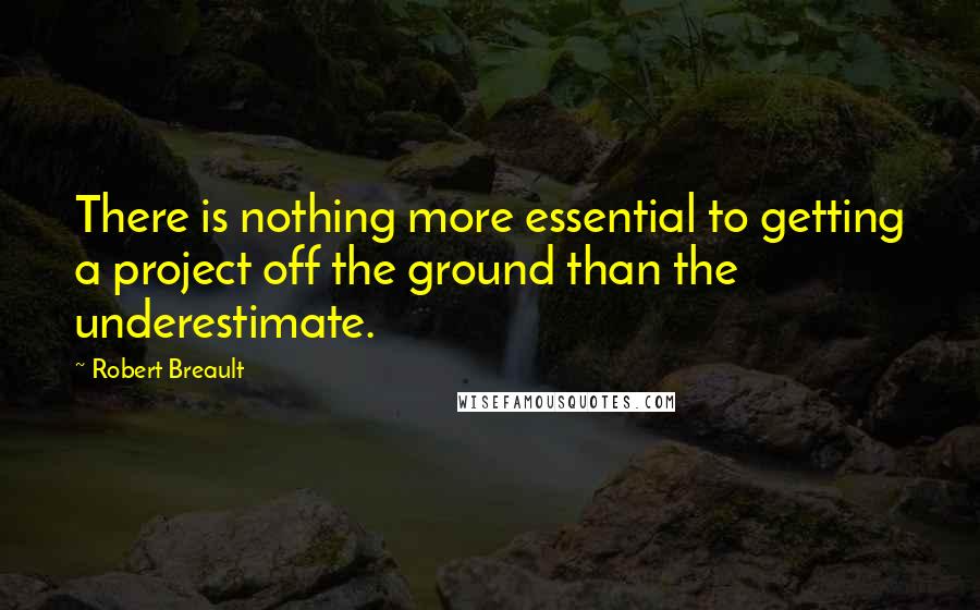 Robert Breault Quotes: There is nothing more essential to getting a project off the ground than the underestimate.