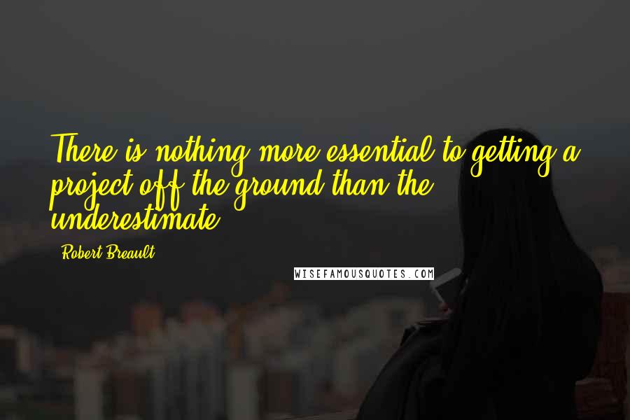 Robert Breault Quotes: There is nothing more essential to getting a project off the ground than the underestimate.