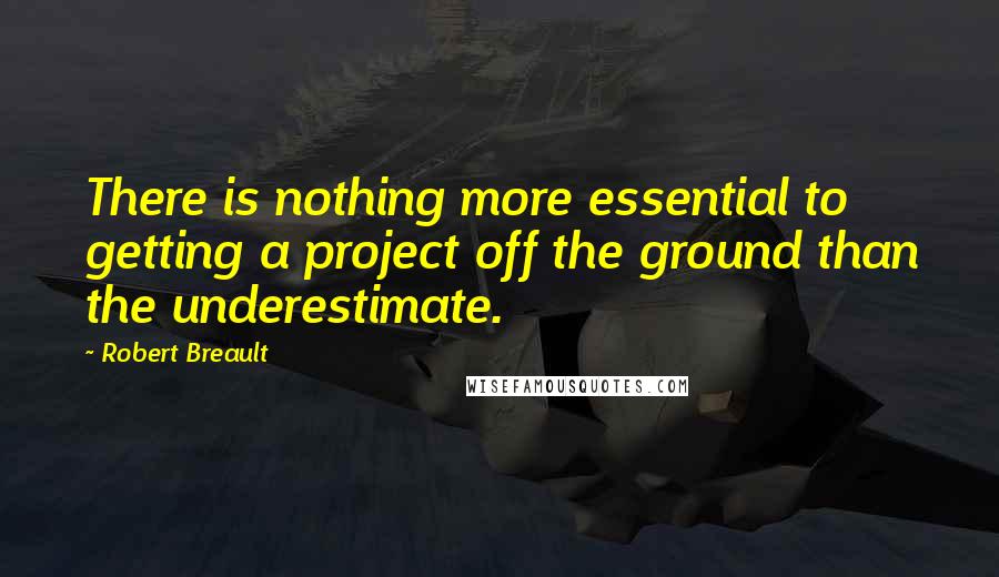 Robert Breault Quotes: There is nothing more essential to getting a project off the ground than the underestimate.