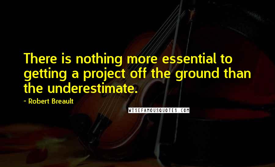 Robert Breault Quotes: There is nothing more essential to getting a project off the ground than the underestimate.