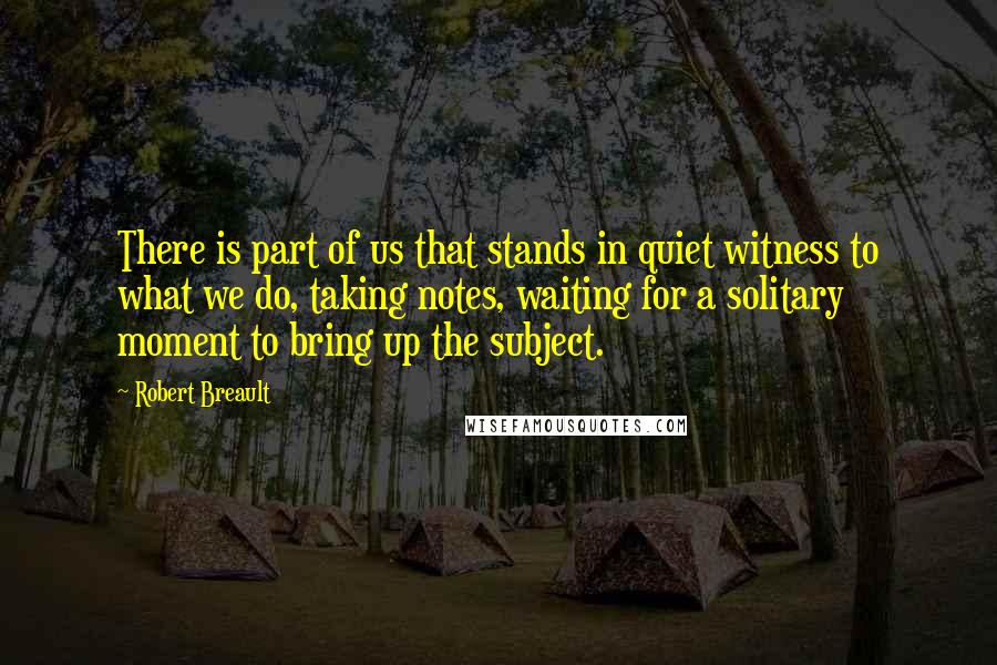 Robert Breault Quotes: There is part of us that stands in quiet witness to what we do, taking notes, waiting for a solitary moment to bring up the subject.