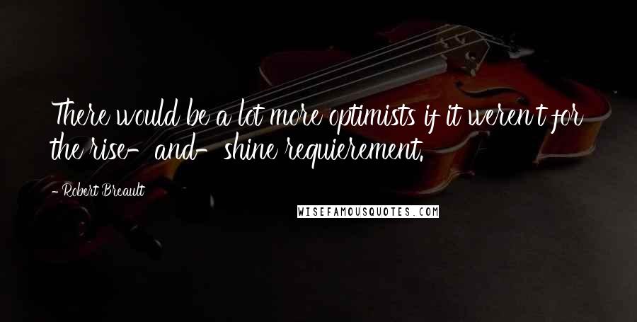 Robert Breault Quotes: There would be a lot more optimists if it weren't for the rise-and-shine requierement.