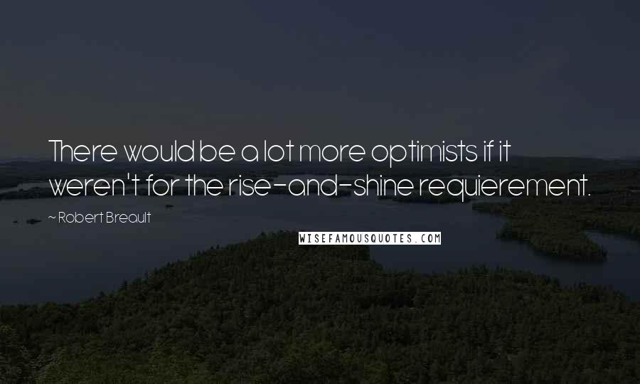 Robert Breault Quotes: There would be a lot more optimists if it weren't for the rise-and-shine requierement.