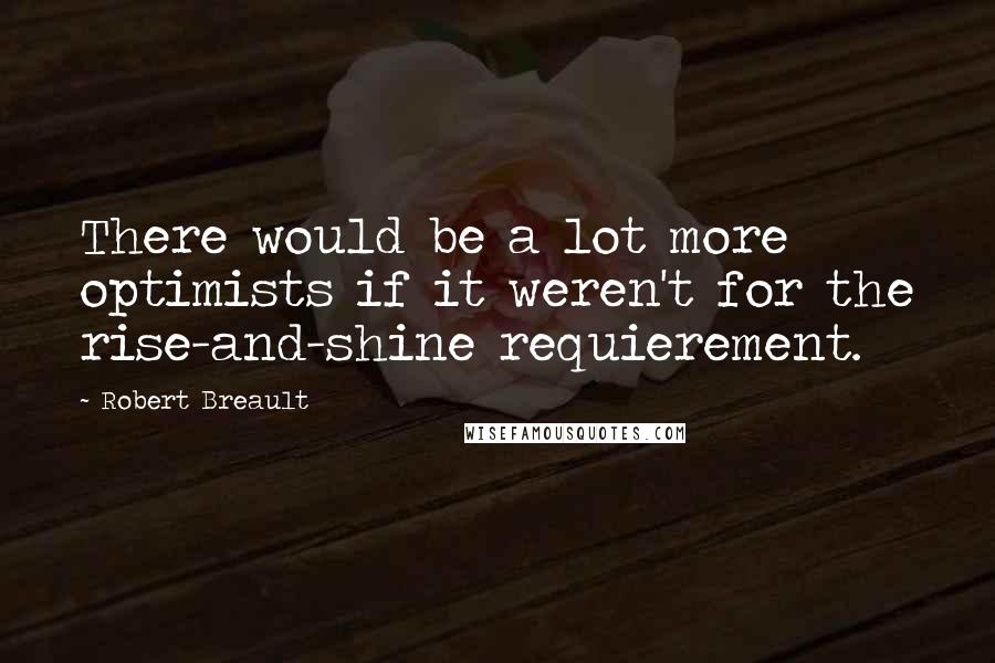 Robert Breault Quotes: There would be a lot more optimists if it weren't for the rise-and-shine requierement.