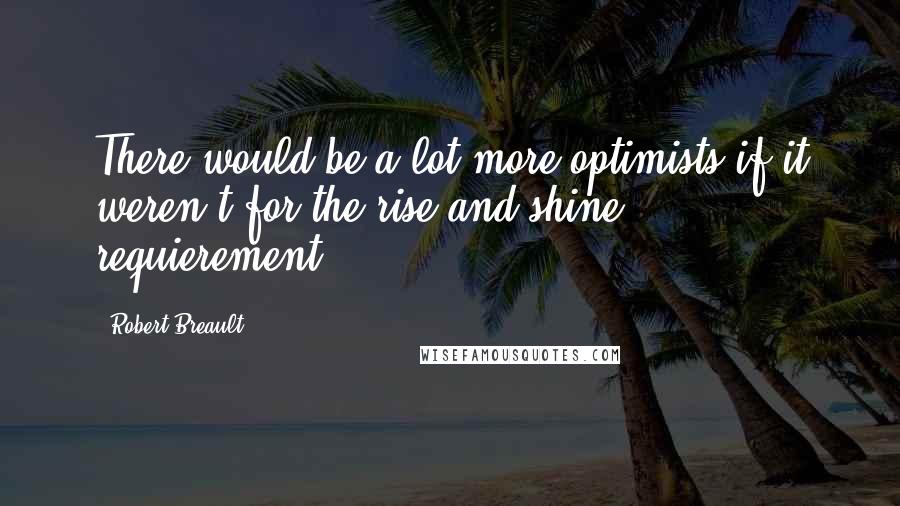 Robert Breault Quotes: There would be a lot more optimists if it weren't for the rise-and-shine requierement.