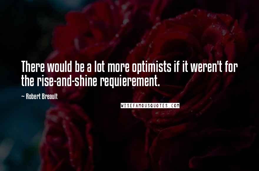 Robert Breault Quotes: There would be a lot more optimists if it weren't for the rise-and-shine requierement.