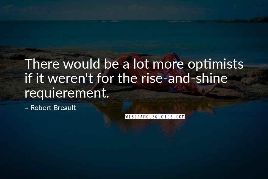 Robert Breault Quotes: There would be a lot more optimists if it weren't for the rise-and-shine requierement.