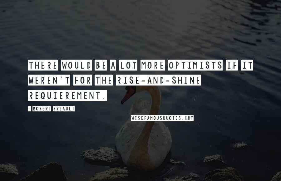 Robert Breault Quotes: There would be a lot more optimists if it weren't for the rise-and-shine requierement.