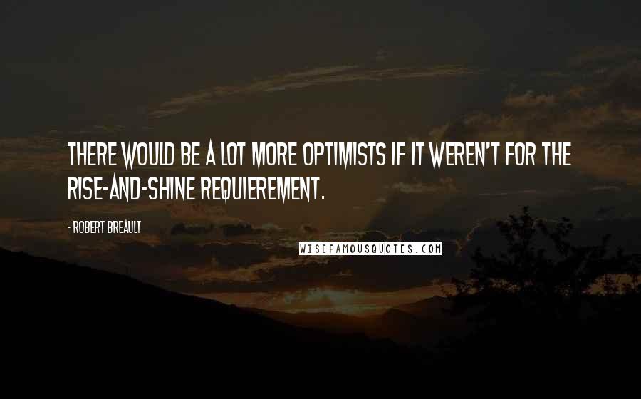 Robert Breault Quotes: There would be a lot more optimists if it weren't for the rise-and-shine requierement.