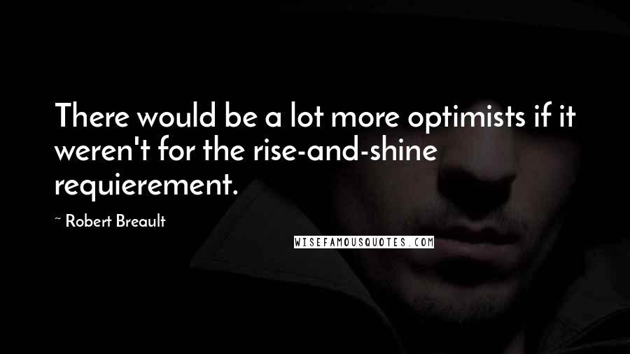 Robert Breault Quotes: There would be a lot more optimists if it weren't for the rise-and-shine requierement.