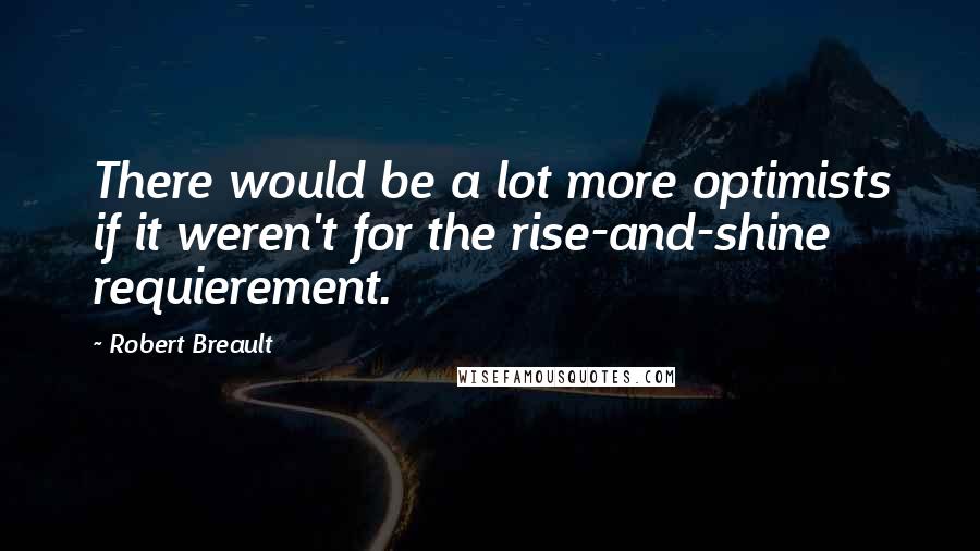 Robert Breault Quotes: There would be a lot more optimists if it weren't for the rise-and-shine requierement.