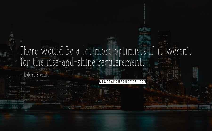 Robert Breault Quotes: There would be a lot more optimists if it weren't for the rise-and-shine requierement.