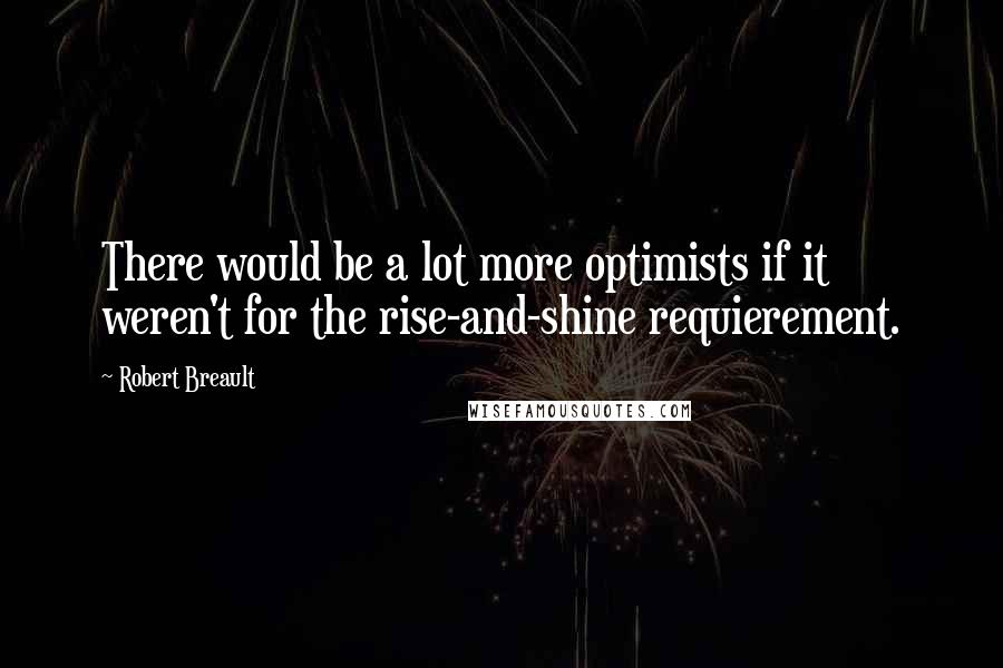 Robert Breault Quotes: There would be a lot more optimists if it weren't for the rise-and-shine requierement.