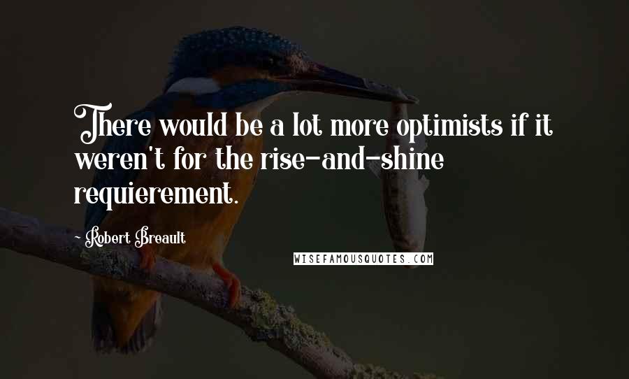 Robert Breault Quotes: There would be a lot more optimists if it weren't for the rise-and-shine requierement.