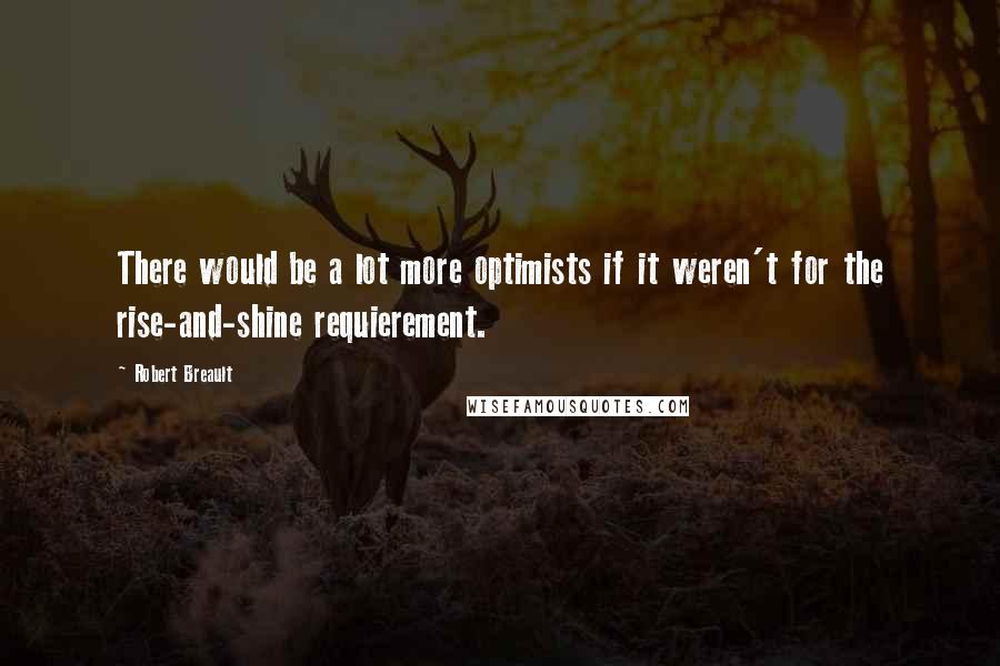 Robert Breault Quotes: There would be a lot more optimists if it weren't for the rise-and-shine requierement.