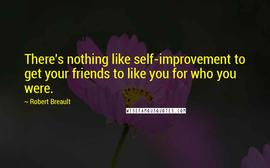 Robert Breault Quotes: There's nothing like self-improvement to get your friends to like you for who you were.