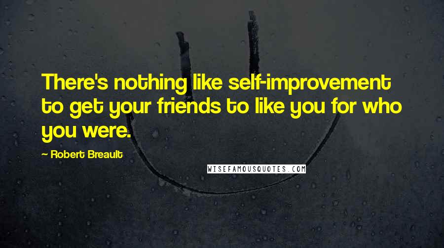 Robert Breault Quotes: There's nothing like self-improvement to get your friends to like you for who you were.