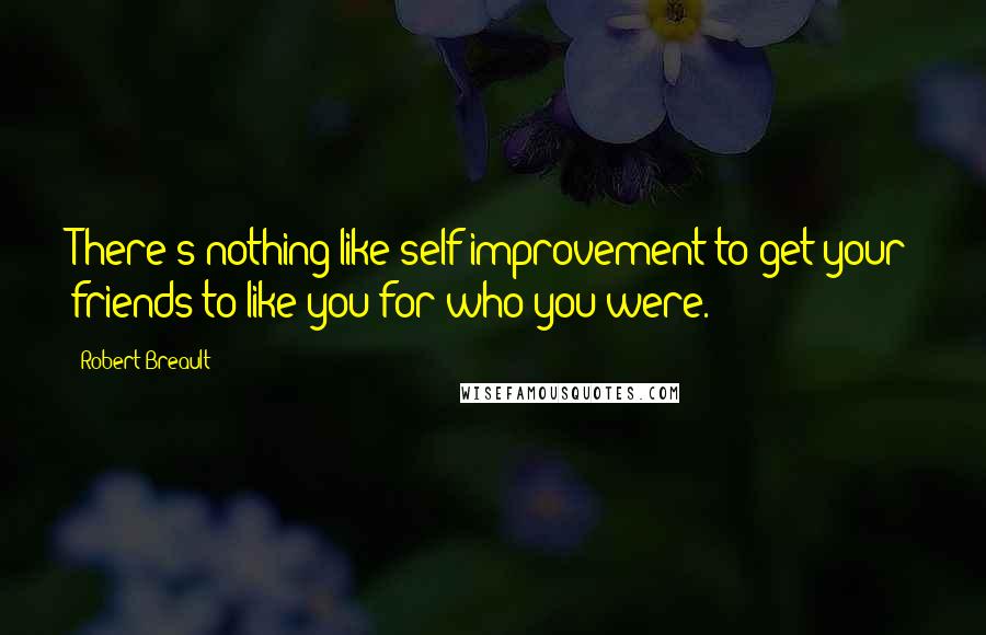 Robert Breault Quotes: There's nothing like self-improvement to get your friends to like you for who you were.