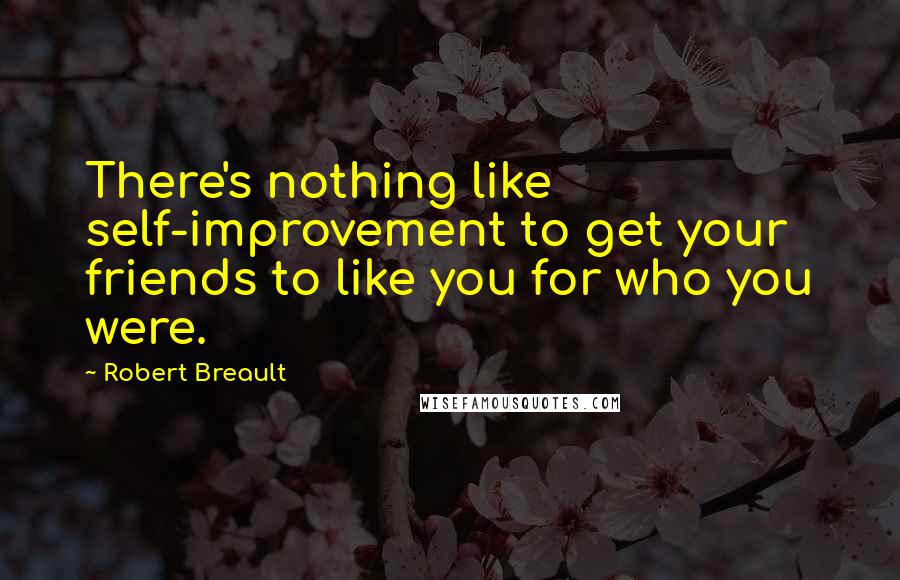 Robert Breault Quotes: There's nothing like self-improvement to get your friends to like you for who you were.