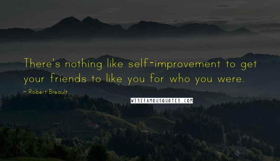 Robert Breault Quotes: There's nothing like self-improvement to get your friends to like you for who you were.