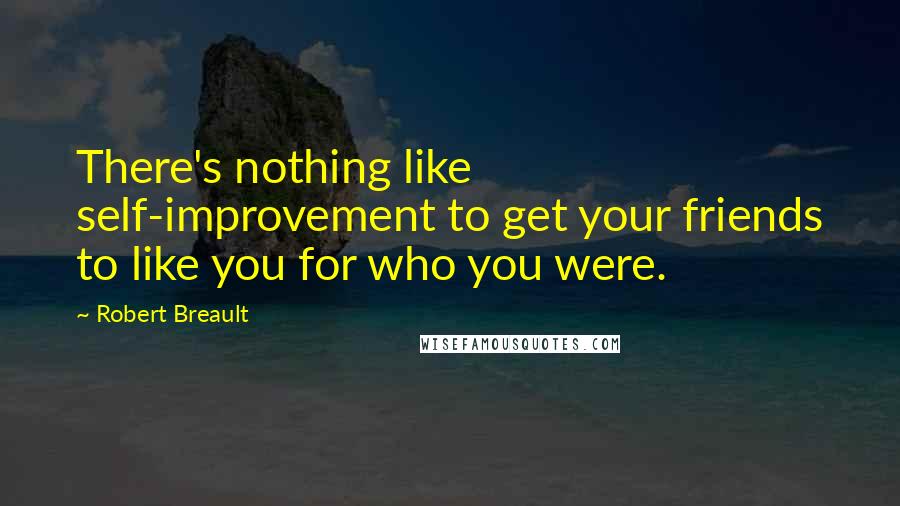Robert Breault Quotes: There's nothing like self-improvement to get your friends to like you for who you were.