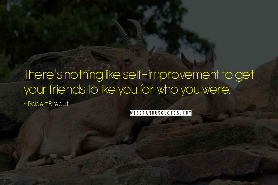 Robert Breault Quotes: There's nothing like self-improvement to get your friends to like you for who you were.