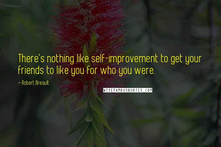 Robert Breault Quotes: There's nothing like self-improvement to get your friends to like you for who you were.