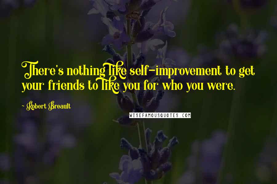 Robert Breault Quotes: There's nothing like self-improvement to get your friends to like you for who you were.