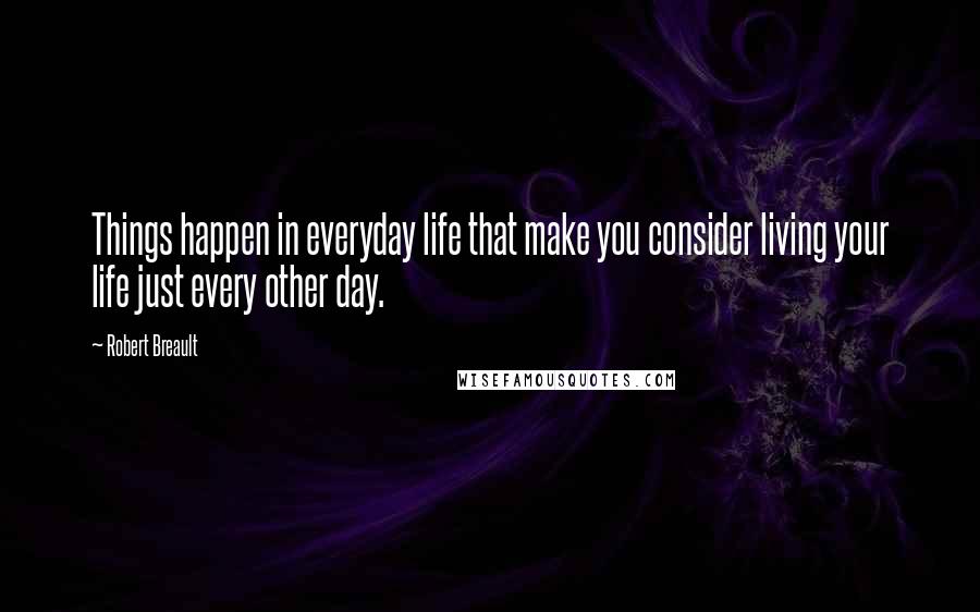 Robert Breault Quotes: Things happen in everyday life that make you consider living your life just every other day.