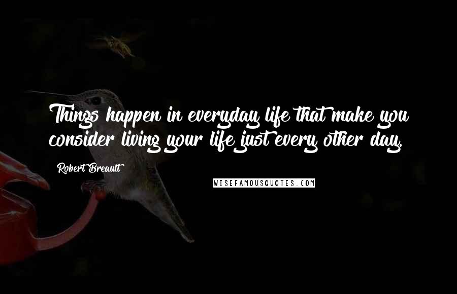 Robert Breault Quotes: Things happen in everyday life that make you consider living your life just every other day.