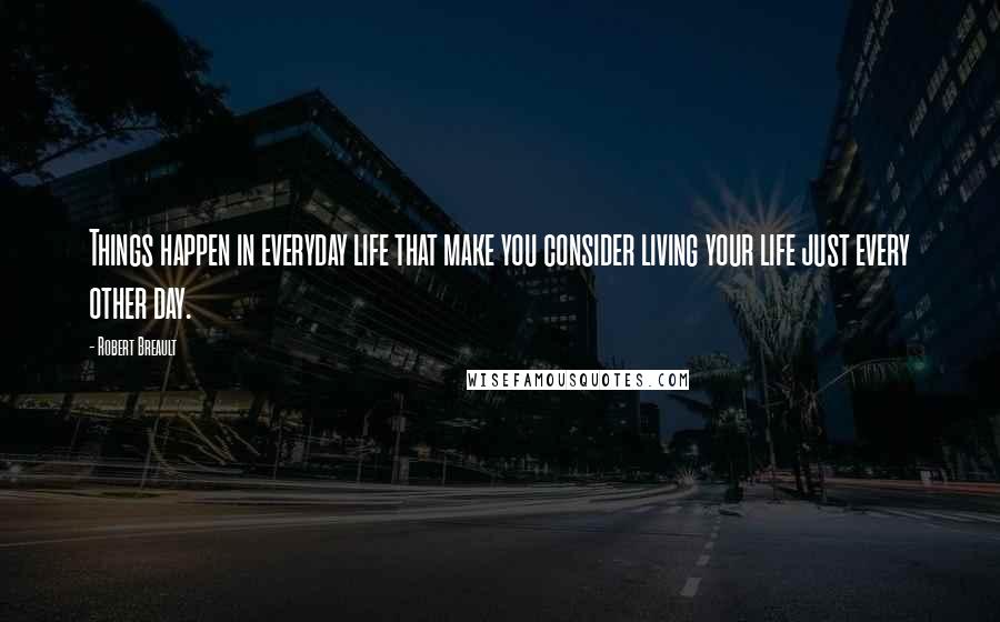 Robert Breault Quotes: Things happen in everyday life that make you consider living your life just every other day.