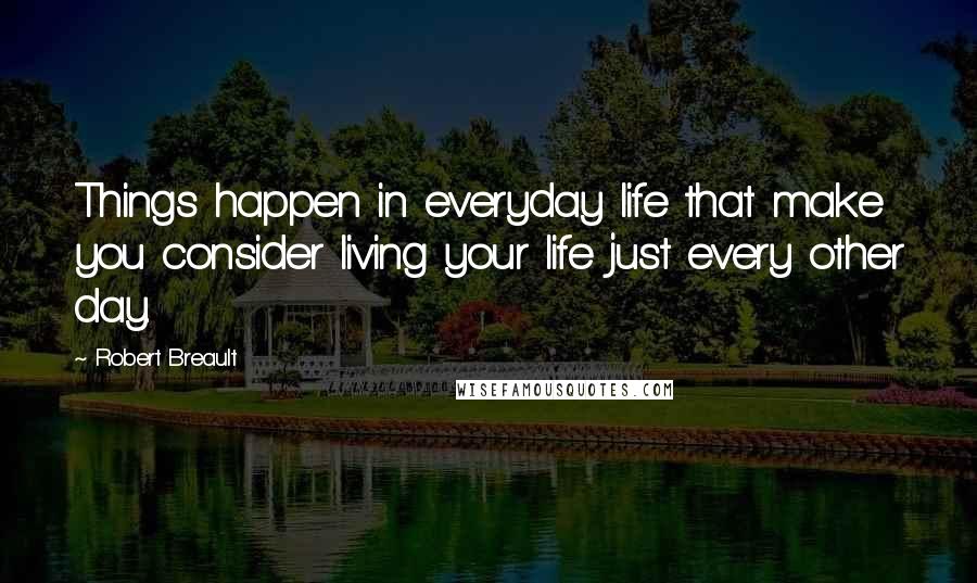 Robert Breault Quotes: Things happen in everyday life that make you consider living your life just every other day.