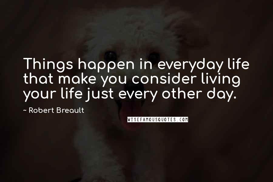 Robert Breault Quotes: Things happen in everyday life that make you consider living your life just every other day.