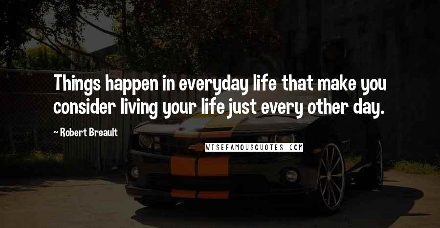 Robert Breault Quotes: Things happen in everyday life that make you consider living your life just every other day.